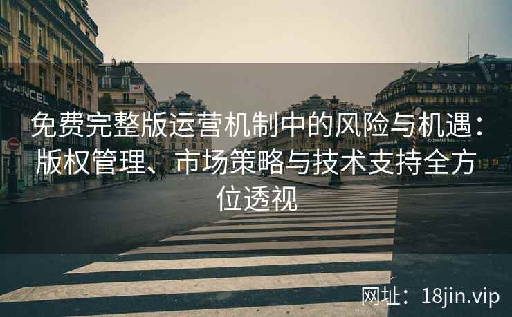 免费完整版运营机制中的风险与机遇：版权管理、市场策略与技术支持全方位透视