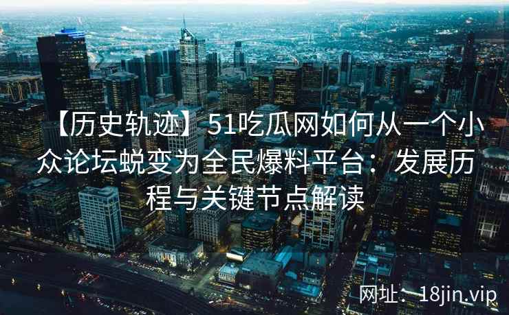 【历史轨迹】51吃瓜网如何从一个小众论坛蜕变为全民爆料平台：发展历程与关键节点解读