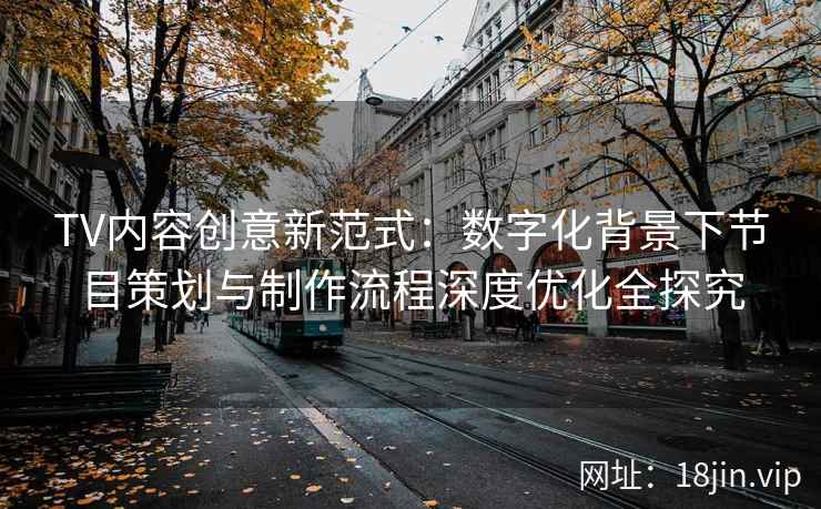 TV内容创意新范式：数字化背景下节目策划与制作流程深度优化全探究