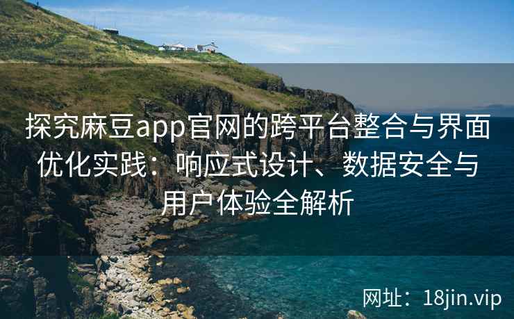 探究麻豆app官网的跨平台整合与界面优化实践：响应式设计、数据安全与用户体验全解析