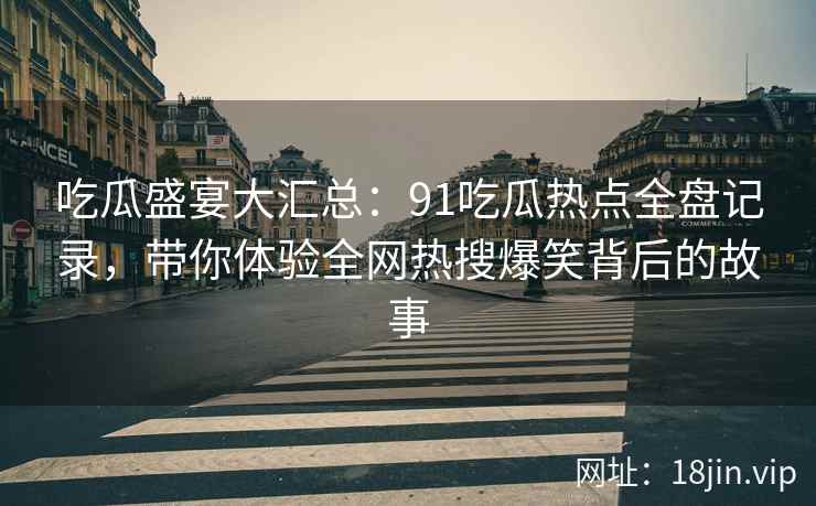 吃瓜盛宴大汇总：91吃瓜热点全盘记录，带你体验全网热搜爆笑背后的故事