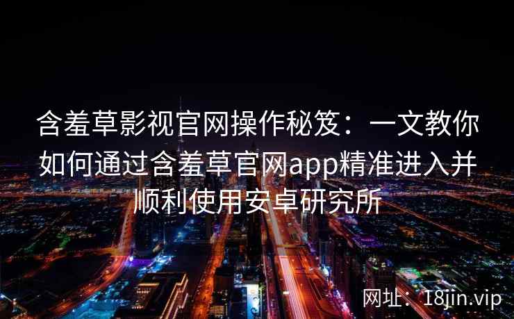 含羞草影视官网操作秘笈：一文教你如何通过含羞草官网app精准进入并顺利使用安卓研究所