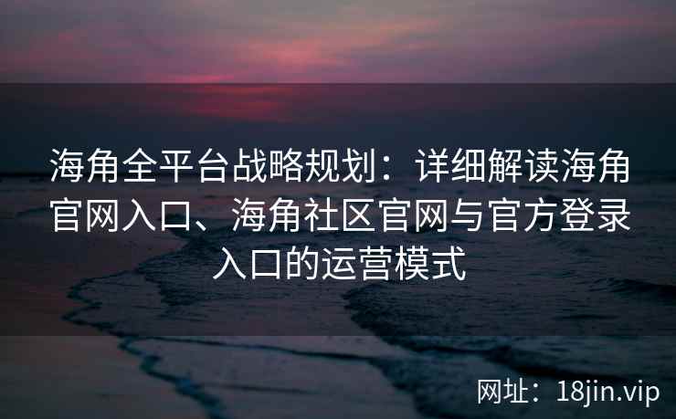海角全平台战略规划：详细解读海角官网入口、海角社区官网与官方登录入口的运营模式