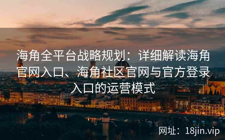 海角全平台战略规划：详细解读海角官网入口、海角社区官网与官方登录入口的运营模式