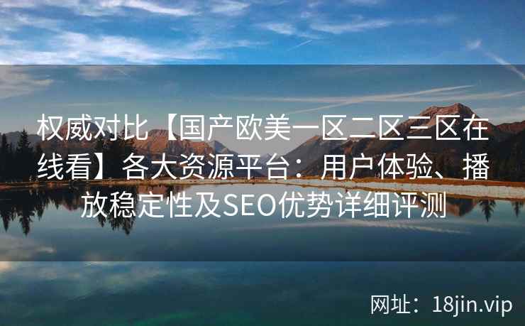 权威对比【国产欧美一区二区三区在线看】各大资源平台：用户体验、播放稳定性及SEO优势详细评测