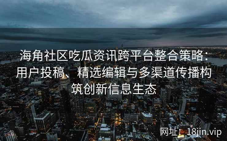 海角社区吃瓜资讯跨平台整合策略：用户投稿、精选编辑与多渠道传播构筑创新信息生态