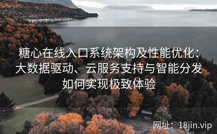 糖心在线入口系统架构及性能优化：大数据驱动、云服务支持与智能分发如何实现极致体验