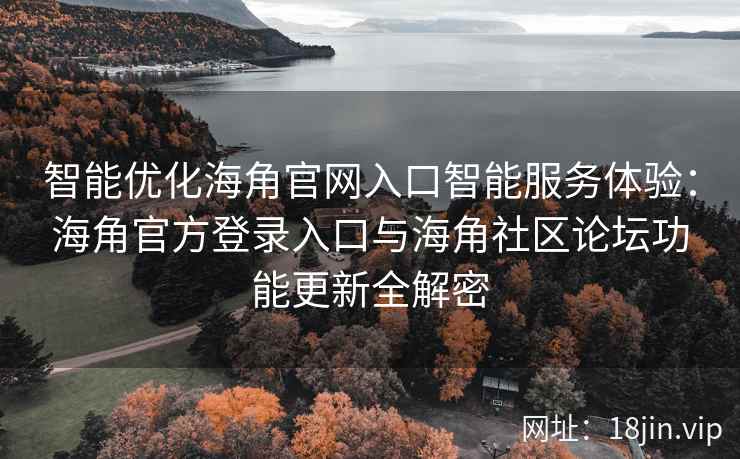 智能优化海角官网入口智能服务体验：海角官方登录入口与海角社区论坛功能更新全解密