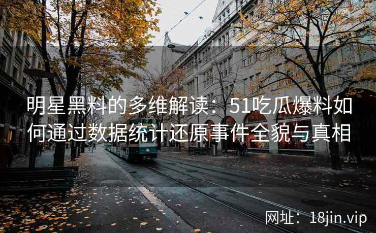 明星黑料的多维解读：51吃瓜爆料如何通过数据统计还原事件全貌与真相