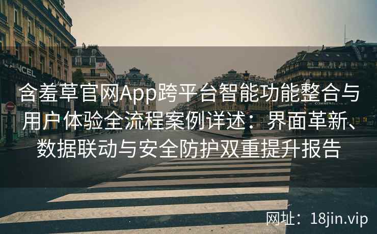 含羞草官网App跨平台智能功能整合与用户体验全流程案例详述：界面革新、数据联动与安全防护双重提升报告