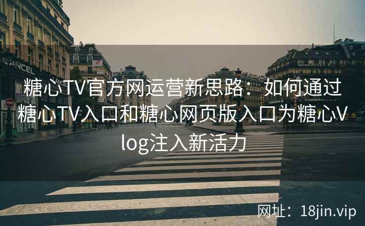 糖心TV官方网运营新思路：如何通过糖心TV入口和糖心网页版入口为糖心Vlog注入新活力