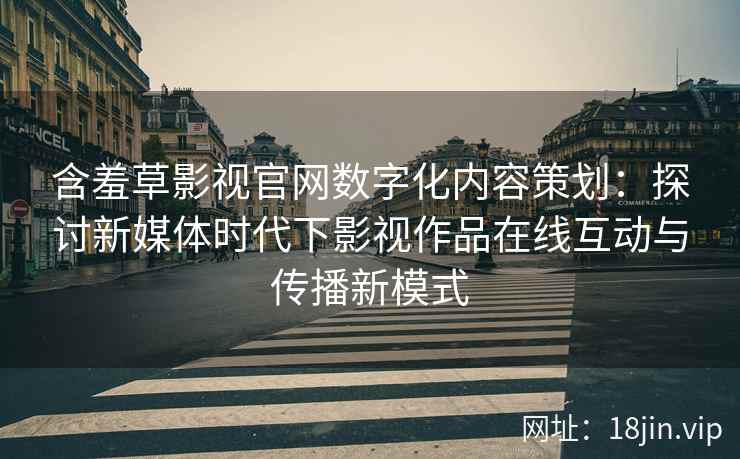 含羞草影视官网数字化内容策划：探讨新媒体时代下影视作品在线互动与传播新模式