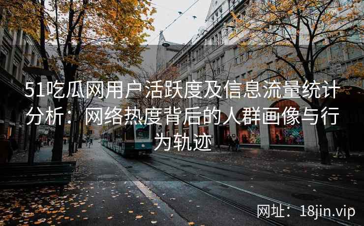 51吃瓜网用户活跃度及信息流量统计分析：网络热度背后的人群画像与行为轨迹