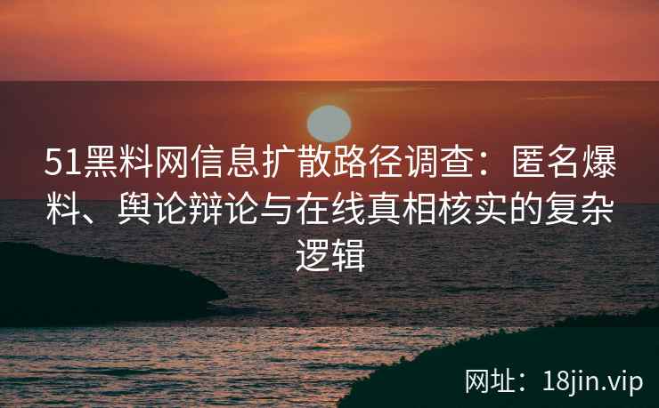 51黑料网信息扩散路径调查：匿名爆料、舆论辩论与在线真相核实的复杂逻辑
