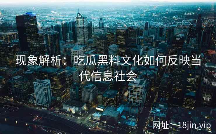 现象解析：吃瓜黑料文化如何反映当代信息社会