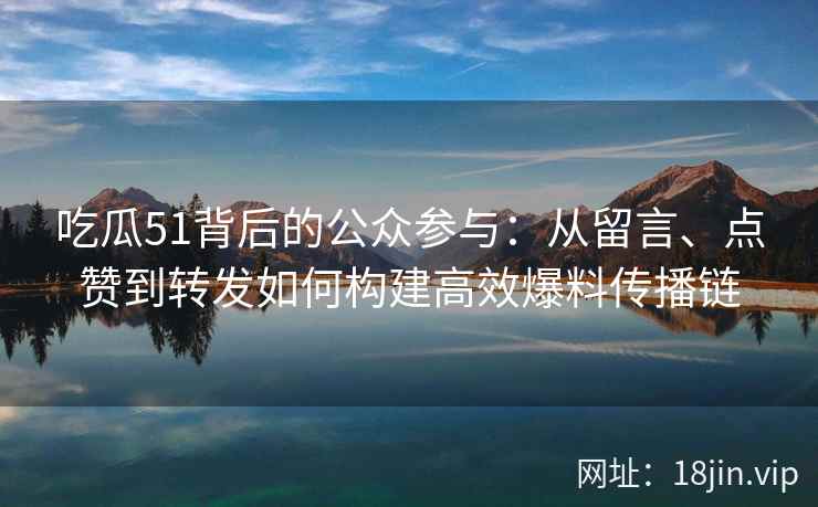 吃瓜51背后的公众参与：从留言、点赞到转发如何构建高效爆料传播链