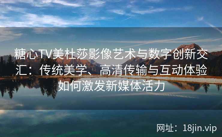 糖心TV美杜莎影像艺术与数字创新交汇：传统美学、高清传输与互动体验如何激发新媒体活力
