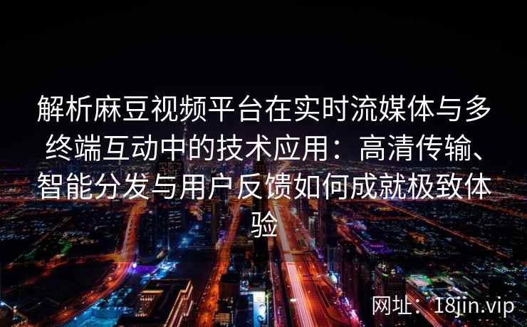 解析麻豆视频平台在实时流媒体与多终端互动中的技术应用：高清传输、智能分发与用户反馈如何成就极致体验