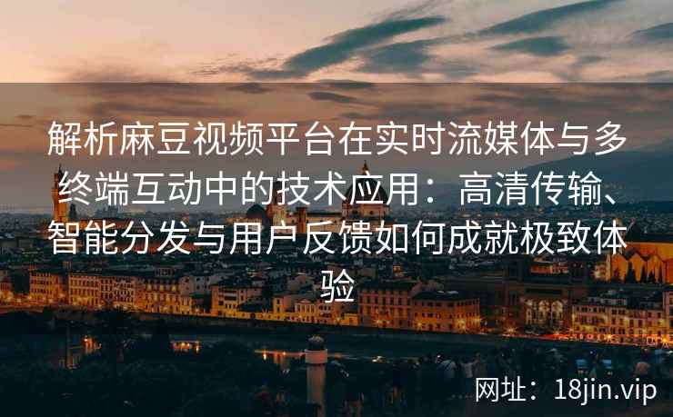 解析麻豆视频平台在实时流媒体与多终端互动中的技术应用：高清传输、智能分发与用户反馈如何成就极致体验