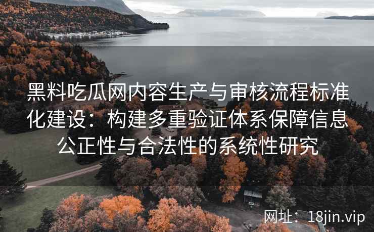 黑料吃瓜网内容生产与审核流程标准化建设：构建多重验证体系保障信息公正性与合法性的系统性研究