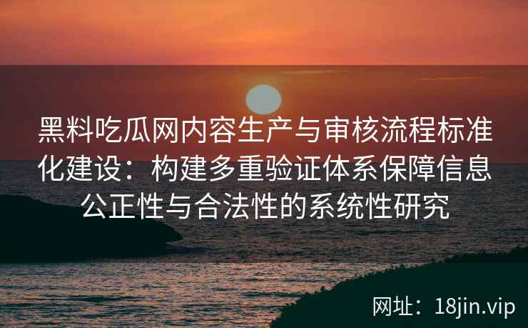 黑料吃瓜网内容生产与审核流程标准化建设：构建多重验证体系保障信息公正性与合法性的系统性研究