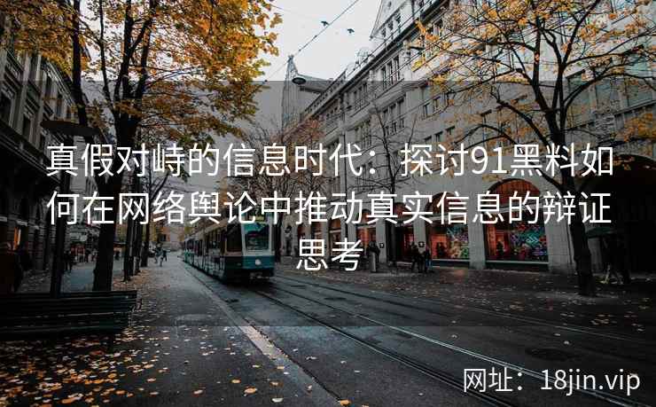 真假对峙的信息时代：探讨91黑料如何在网络舆论中推动真实信息的辩证思考