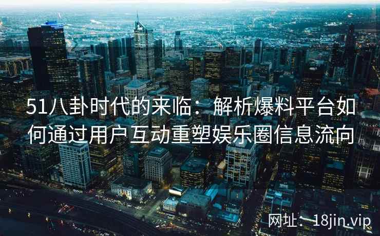 51八卦时代的来临：解析爆料平台如何通过用户互动重塑娱乐圈信息流向