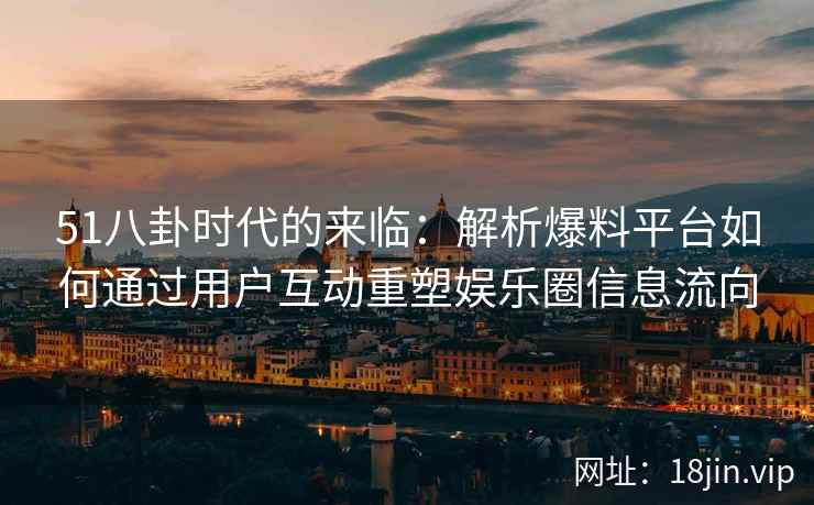 51八卦时代的来临：解析爆料平台如何通过用户互动重塑娱乐圈信息流向