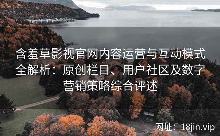 含羞草影视官网内容运营与互动模式全解析：原创栏目、用户社区及数字营销策略综合评述
