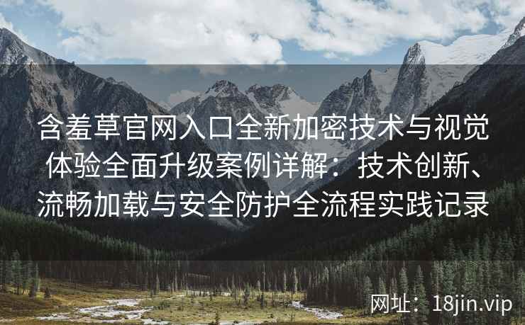 含羞草官网入口全新加密技术与视觉体验全面升级案例详解：技术创新、流畅加载与安全防护全流程实践记录