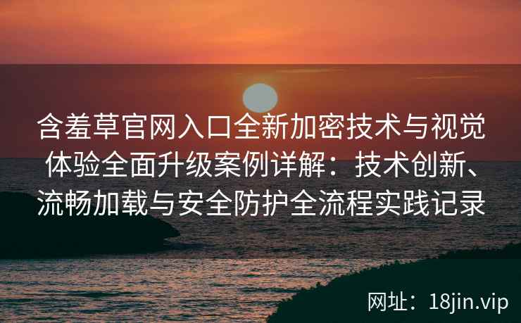 含羞草官网入口全新加密技术与视觉体验全面升级案例详解：技术创新、流畅加载与安全防护全流程实践记录