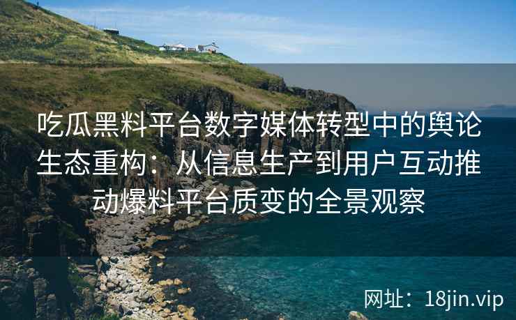 吃瓜黑料平台数字媒体转型中的舆论生态重构：从信息生产到用户互动推动爆料平台质变的全景观察