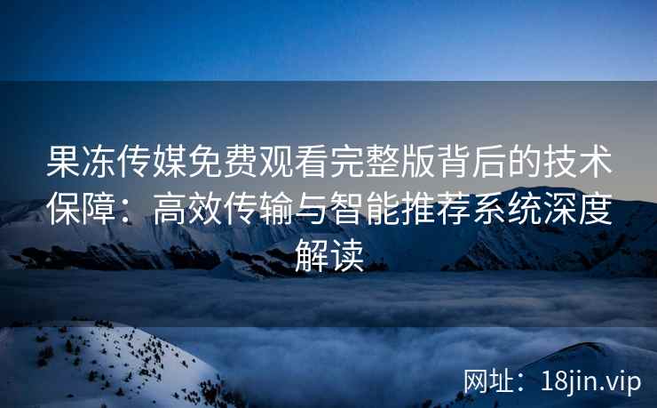 果冻传媒免费观看完整版背后的技术保障：高效传输与智能推荐系统深度解读