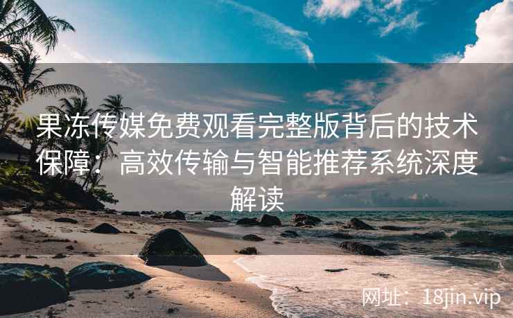 果冻传媒免费观看完整版背后的技术保障：高效传输与智能推荐系统深度解读