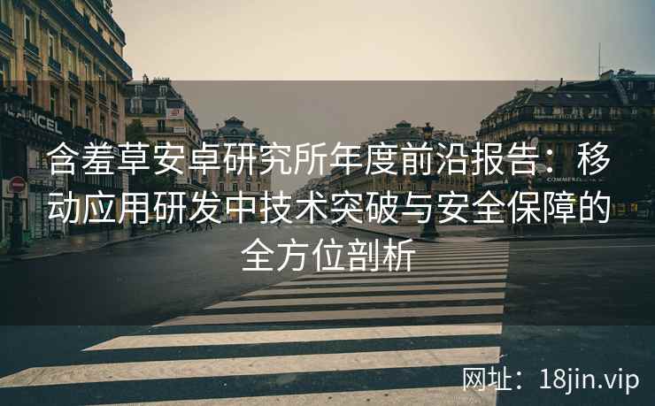含羞草安卓研究所年度前沿报告：移动应用研发中技术突破与安全保障的全方位剖析