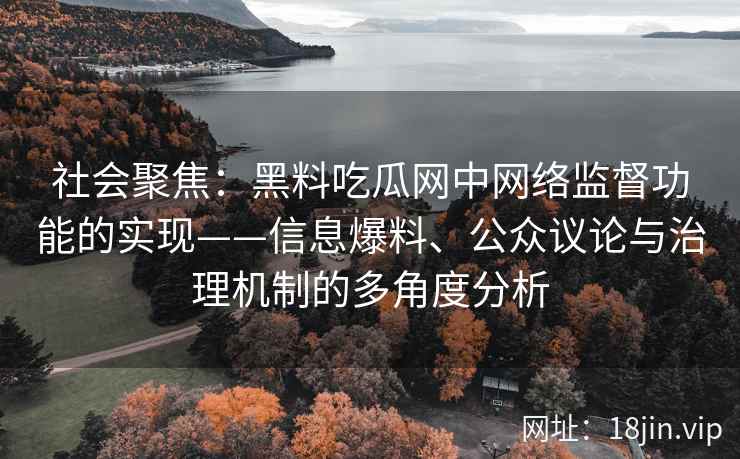 社会聚焦：黑料吃瓜网中网络监督功能的实现——信息爆料、公众议论与治理机制的多角度分析