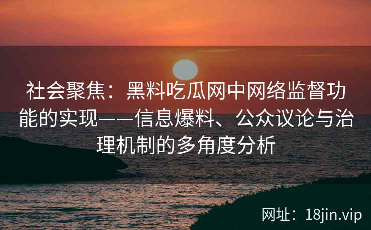 社会聚焦：黑料吃瓜网中网络监督功能的实现——信息爆料、公众议论与治理机制的多角度分析