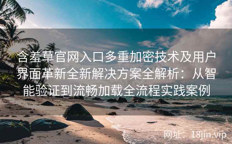 含羞草官网入口多重加密技术及用户界面革新全新解决方案全解析：从智能验证到流畅加载全流程实践案例