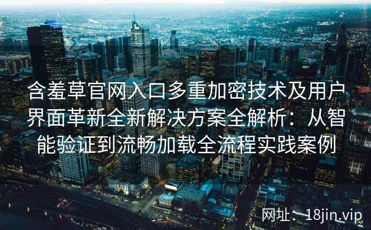 含羞草官网入口多重加密技术及用户界面革新全新解决方案全解析：从智能验证到流畅加载全流程实践案例
