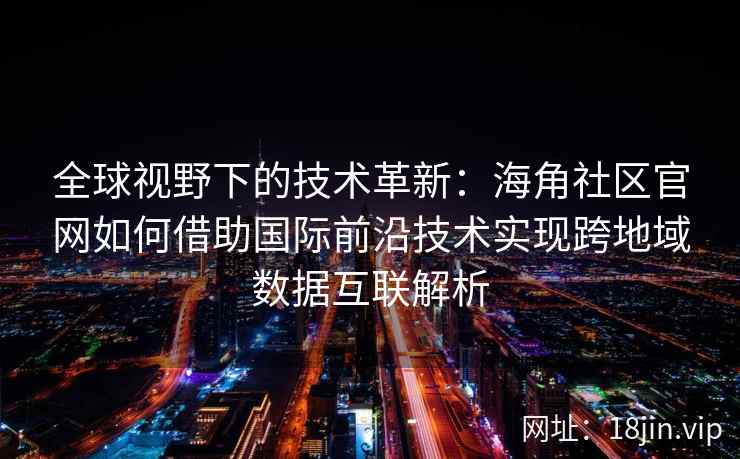 全球视野下的技术革新：海角社区官网如何借助国际前沿技术实现跨地域数据互联解析