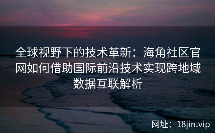全球视野下的技术革新：海角社区官网如何借助国际前沿技术实现跨地域数据互联解析