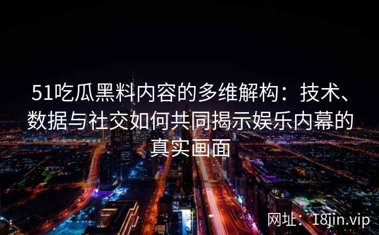 51吃瓜黑料内容的多维解构：技术、数据与社交如何共同揭示娱乐内幕的真实画面