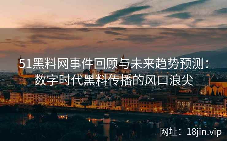 51黑料网事件回顾与未来趋势预测：数字时代黑料传播的风口浪尖