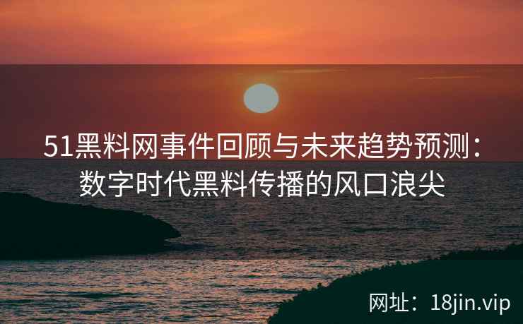 51黑料网事件回顾与未来趋势预测：数字时代黑料传播的风口浪尖