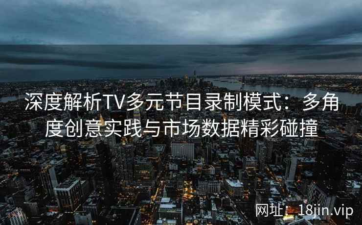 深度解析TV多元节目录制模式：多角度创意实践与市场数据精彩碰撞