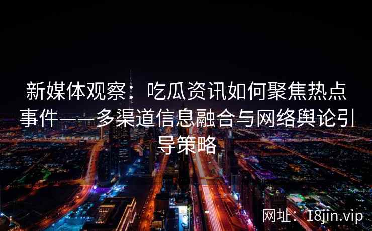 新媒体观察：吃瓜资讯如何聚焦热点事件——多渠道信息融合与网络舆论引导策略