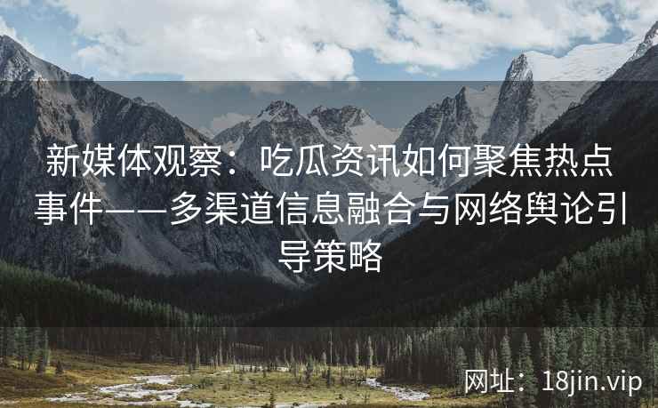 新媒体观察：吃瓜资讯如何聚焦热点事件——多渠道信息融合与网络舆论引导策略