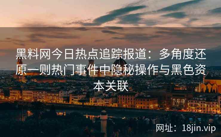 黑料网今日热点追踪报道：多角度还原一则热门事件中隐秘操作与黑色资本关联